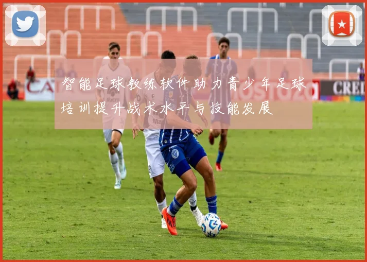智能足球教练软件助力青少年足球培训提升战术水平与技能发展