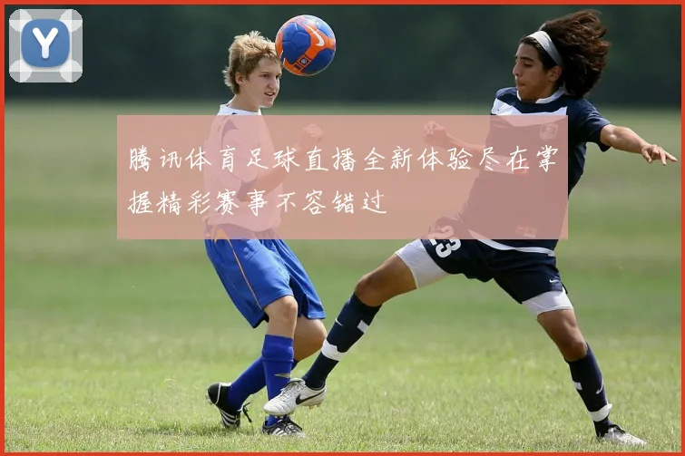 腾讯体育足球直播全新体验尽在掌握精彩赛事不容错过