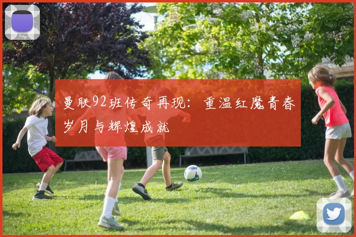 曼联92班传奇再现：重温红魔青春岁月与辉煌成就