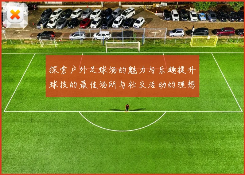 探索户外足球场的魅力与乐趣提升球技的最佳场所与社交活动的理想选择
