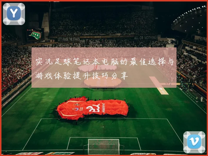 实况足球笔记本电脑的最佳选择与游戏体验提升技巧分享