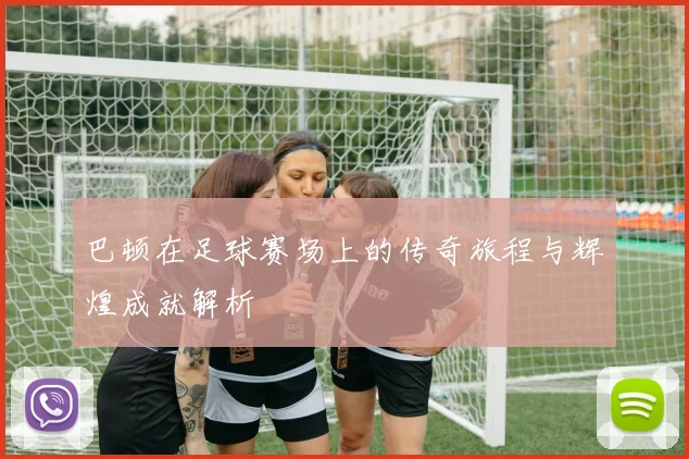 巴顿在足球赛场上的传奇旅程与辉煌成就解析