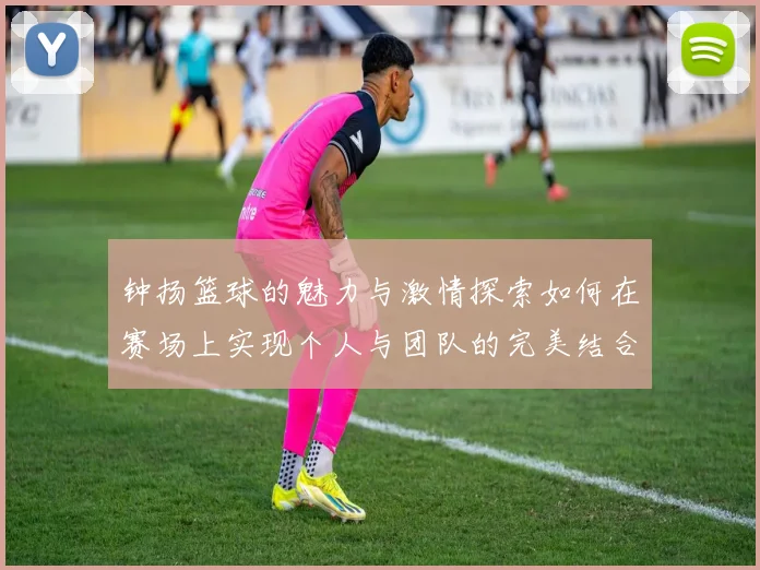 钟扬篮球的魅力与激情探索如何在赛场上实现个人与团队的完美结合