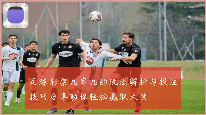 足球彩票几串几的玩法解析与投注技巧分享助你轻松赢取大奖