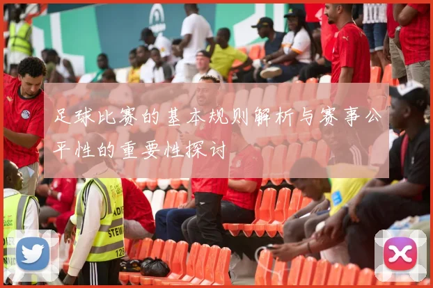 足球比赛的基本规则解析与赛事公平性的重要性探讨