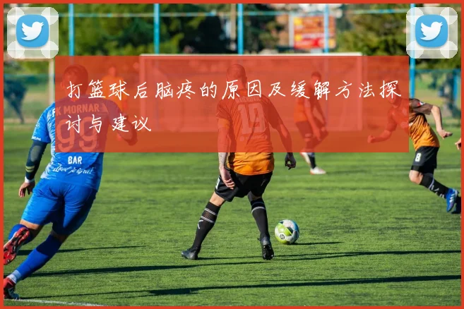 打篮球后脑疼的原因及缓解方法探讨与建议