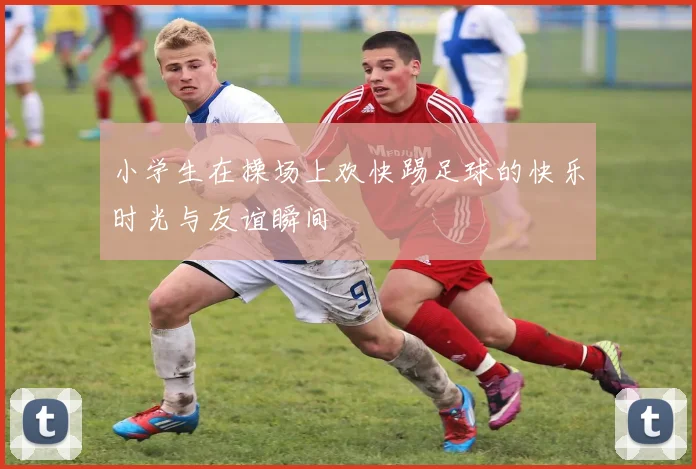 小学生在操场上欢快踢足球的快乐时光与友谊瞬间