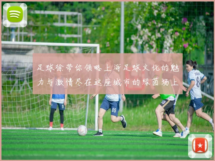 足球徐带你领略上海足球文化的魅力与激情尽在这座城市的绿茵场上